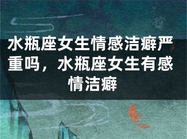 水瓶座女生情感洁癖严重吗，水瓶座女生有感情洁癖