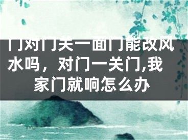 门对门关一面门能改风水吗，对门一关门,我家门就响怎么办