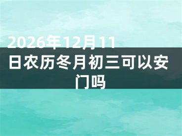2026年12月11日农历冬月初三可以安门吗