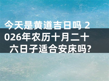 今天是黄道吉日吗 2026年农历十月二十六日子适合安床吗?
