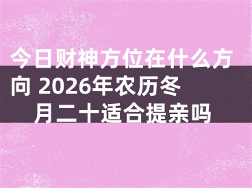 今日财神方位在什么方向 2026年农历冬月二十适合提亲吗
