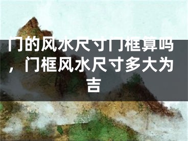 门的风水尺寸门框算吗，门框风水尺寸多大为吉