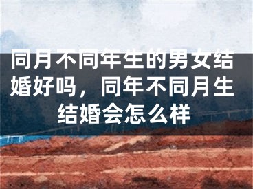 同月不同年生的男女结婚好吗，同年不同月生结婚会怎么样
