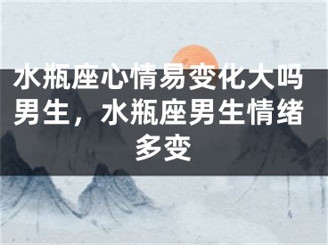 水瓶座心情易变化大吗男生，水瓶座男生情绪多变