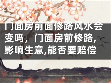 门面房前面修路风水会变吗，门面房前修路,影响生意,能否要赔偿