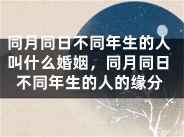 同月同日不同年生的人叫什么婚姻，同月同日不同年生的人的缘分