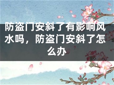 防盗门安斜了有影响风水吗,防盗门安斜了怎么办