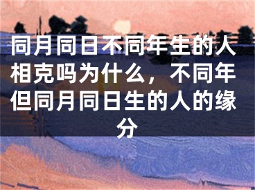 同月同日不同年生的人相克吗为什么，不同年但同月同日生的人的缘分