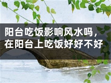 阳台吃饭影响风水吗，在阳台上吃饭好好不好