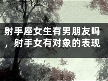 射手座女生有男朋友吗，射手女有对象的表现