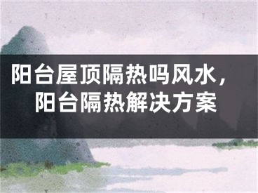 阳台屋顶隔热吗风水，阳台隔热解决方案