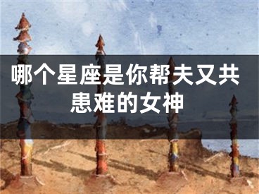 哪个星座是你帮夫又共患难的女神