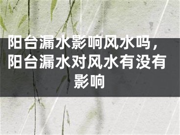 阳台漏水影响风水吗，阳台漏水对风水有没有影响