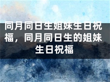 同月同日生姐妹生日祝福，同月同日生的姐妹生日祝福