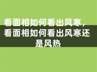 看面相如何看出风寒，看面相如何看出风寒还是风热