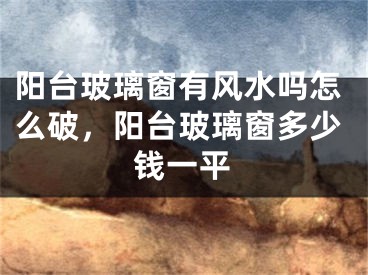 阳台玻璃窗有风水吗怎么破，阳台玻璃窗多少钱一平