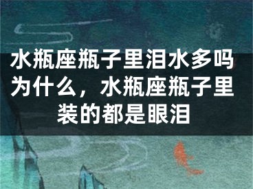 水瓶座瓶子里泪水多吗为什么，水瓶座瓶子里装的都是眼泪
