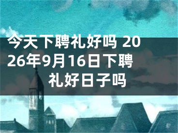 今天下聘礼好吗 2026年9月16日下聘礼好日子吗