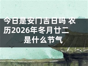 今日是安门吉日吗 农历2026年冬月廿二是什么节气