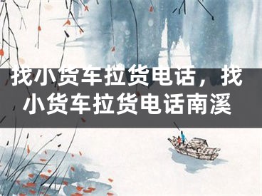 找小货车拉货电话，找小货车拉货电话南溪