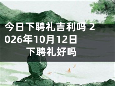 今日下聘礼吉利吗 2026年10月12日下聘礼好吗 