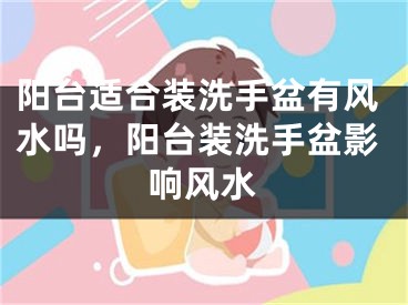 阳台适合装洗手盆有风水吗，阳台装洗手盆影响风水