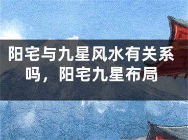 阳宅与九星风水有关系吗，阳宅九星布局