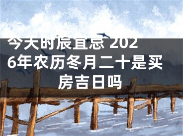 今天时辰宜忌 2026年农历冬月二十是买房吉日吗