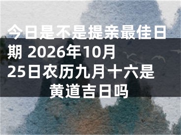 今日是不是提亲最佳日期 2026年10月25日农历九月十六是黄道吉日吗