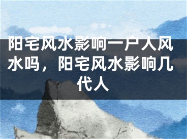 阳宅风水影响一户人风水吗，阳宅风水影响几代人