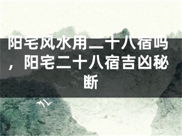 阳宅风水用二十八宿吗，阳宅二十八宿吉凶秘断