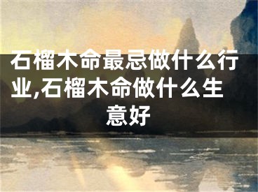 石榴木命最忌做什么行业,石榴木命做什么生意好