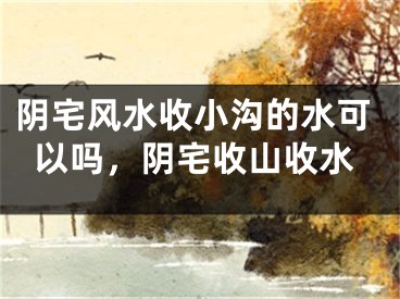 阴宅风水收小沟的水可以吗，阴宅收山收水