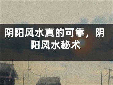 阴阳风水真的可靠，阴阳风水秘术