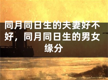 同月同日生的夫妻好不好，同月同日生的男女缘分