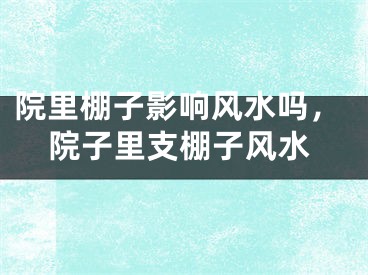 院里棚子影响风水吗，院子里支棚子风水
