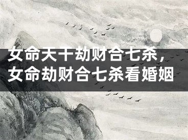 女命天干劫财合七杀，女命劫财合七杀看婚姻