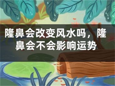 隆鼻会改变风水吗，隆鼻会不会影响运势