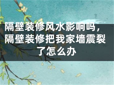 隔壁装修风水影响吗，隔壁装修把我家墙震裂了怎么办