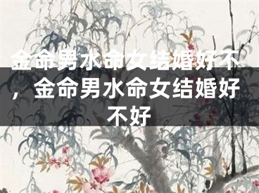 金命男水命女结婚好不，金命男水命女结婚好不好