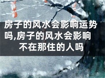 房子的风水会影响运势吗,房子的风水会影响不在那住的人吗 