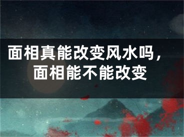 面相真能改变风水吗，面相能不能改变 