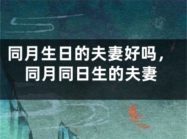 同月生日的夫妻好吗，同月同日生的夫妻 