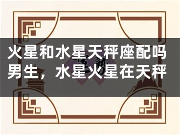 火星和水星天秤座配吗男生，水星火星在天秤 
