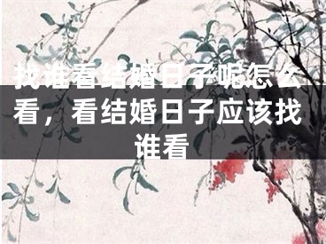 找谁看结婚日子呢怎么看，看结婚日子应该找谁看