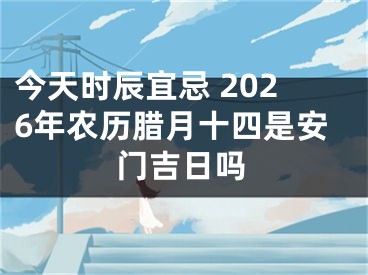 今天时辰宜忌 2026年农历腊月十四是安门吉日吗