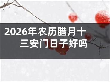 2026年农历腊月十三安门日子好吗