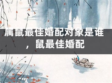 属鼠最佳婚配对象是谁，鼠最佳婚配
