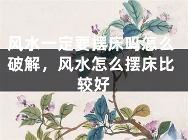 风水一定要摆床吗怎么破解，风水怎么摆床比较好
