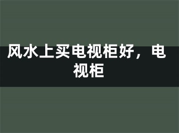 风水上买电视柜好，电视柜